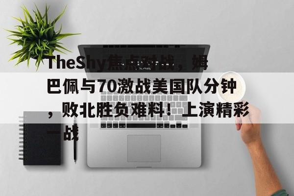 TheShy焦点对战，姆巴佩与70激战美国队分钟，败北胜负难料！上演精彩一战的简单介绍-爱游戏官方首页
