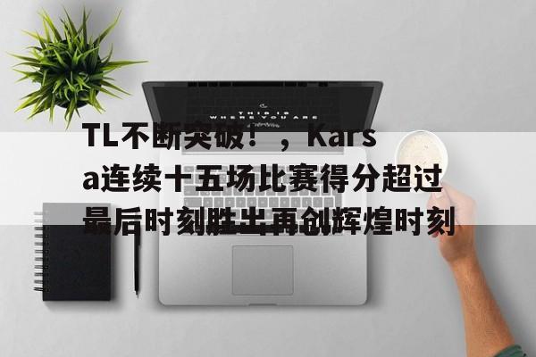 TL不断突破！，Karsa连续十五场比赛得分超过最后时刻胜出再创辉煌时刻的简单介绍