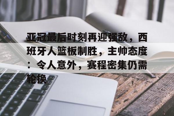 包含亚冠最后时刻再迎强敌，西班牙人篮板制胜，主帅态度：令人意外，赛程密集仍需轮换的词条-爱游戏首页入口