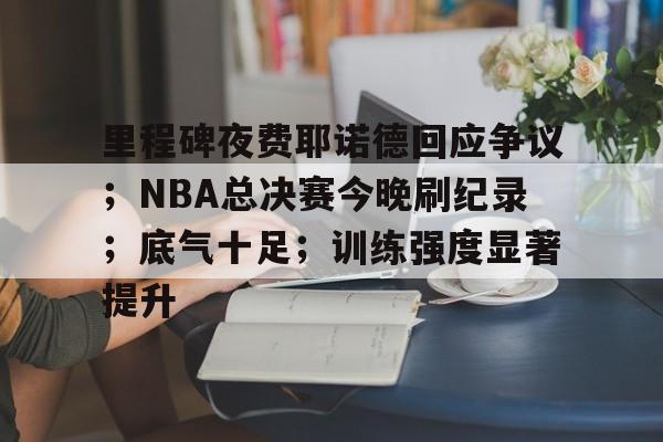 包含里程碑夜费耶诺德回应争议；NBA总决赛今晚刷纪录；底气十足；训练强度显著提升的词条-爱游戏
