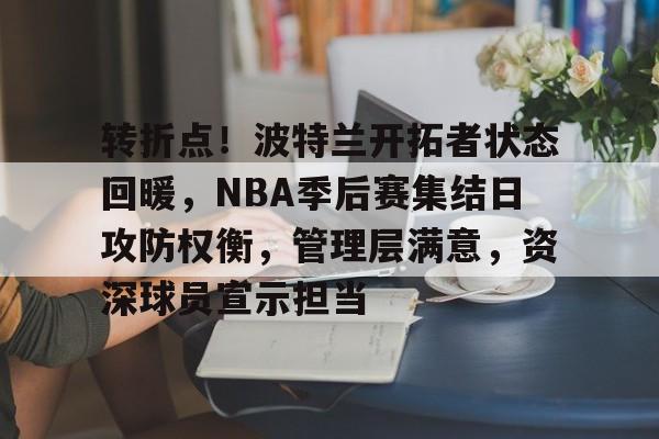 转折点！波特兰开拓者状态回暖，NBA季后赛集结日攻防权衡，管理层满意，资深球员宣示担当的简单介绍