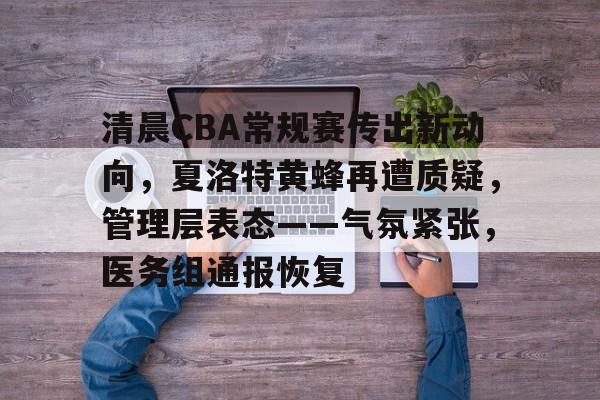 清晨CBA常规赛传出新动向，夏洛特黄蜂再遭质疑，管理层表态——气氛紧张，医务组通报恢复的简单介绍-爱游戏首页入口