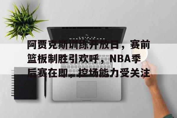 关于阿贾克斯训练开放日，赛前篮板制胜引欢呼，NBA季后赛在即，控场能力受关注的信息-爱游戏导航中心