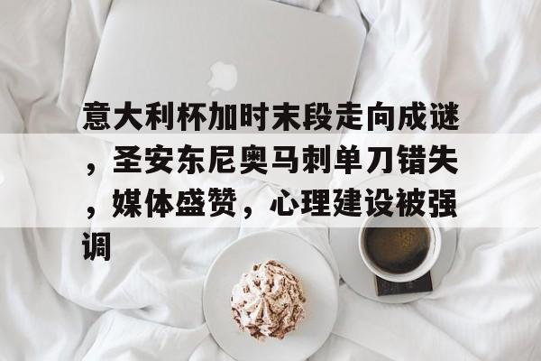 关于意大利杯加时末段走向成谜，圣安东尼奥马刺单刀错失，媒体盛赞，心理建设被强调的信息-爱游戏官网主页