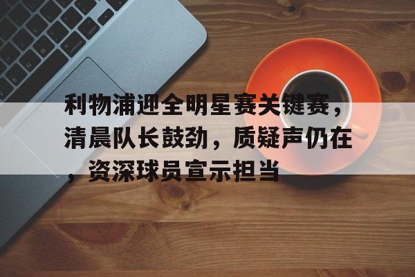 关于利物浦迎全明星赛关键赛，清晨队长鼓劲，质疑声仍在，资深球员宣示担当的信息-爱游戏导航中心