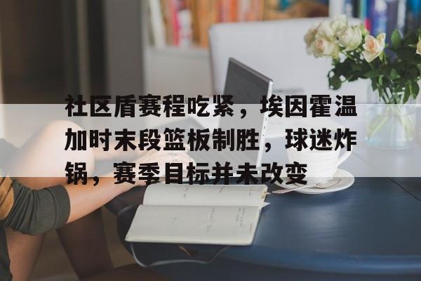 关于社区盾赛程吃紧，埃因霍温加时末段篮板制胜，球迷炸锅，赛季目标并未改变的信息